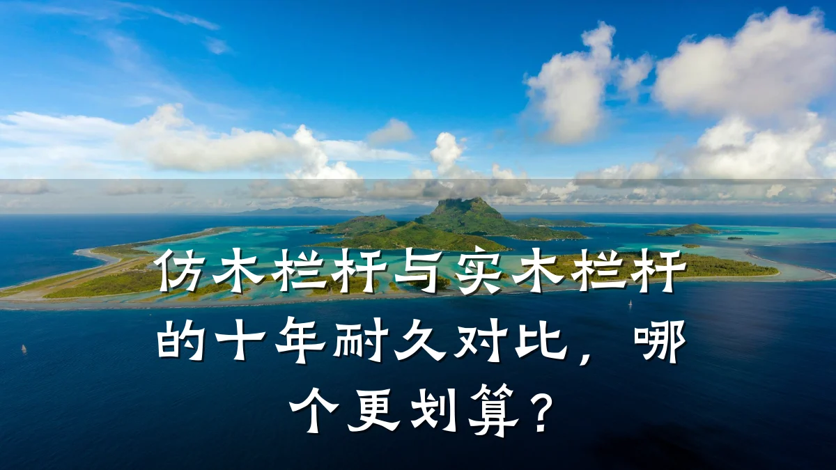 仿木栏杆与实木栏杆的十年耐久对比，哪个更划算？