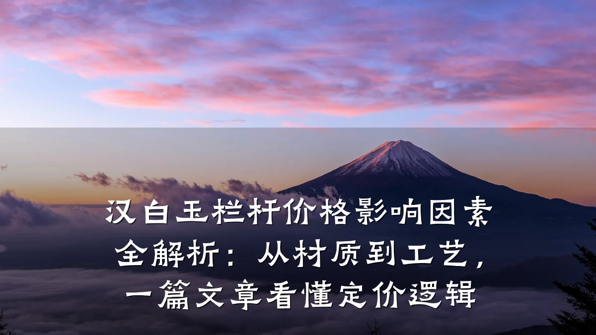 汉白玉栏杆价格影响因素全解析：从材质到工艺，一篇文章看懂定价逻辑