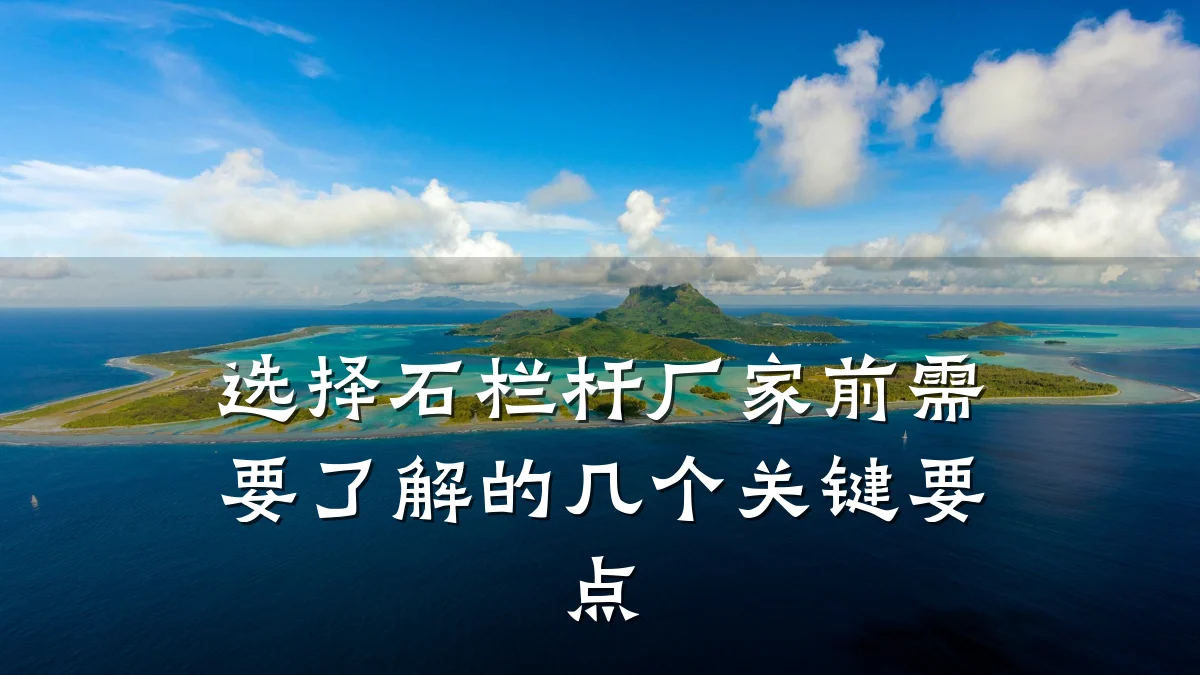 选择石栏杆厂家前需要了解的几个关键要点