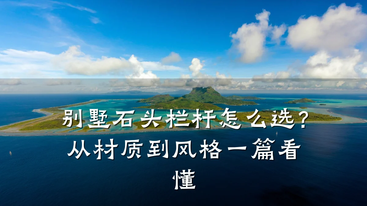 别墅石头栏杆怎么选？从材质到风格一篇看懂