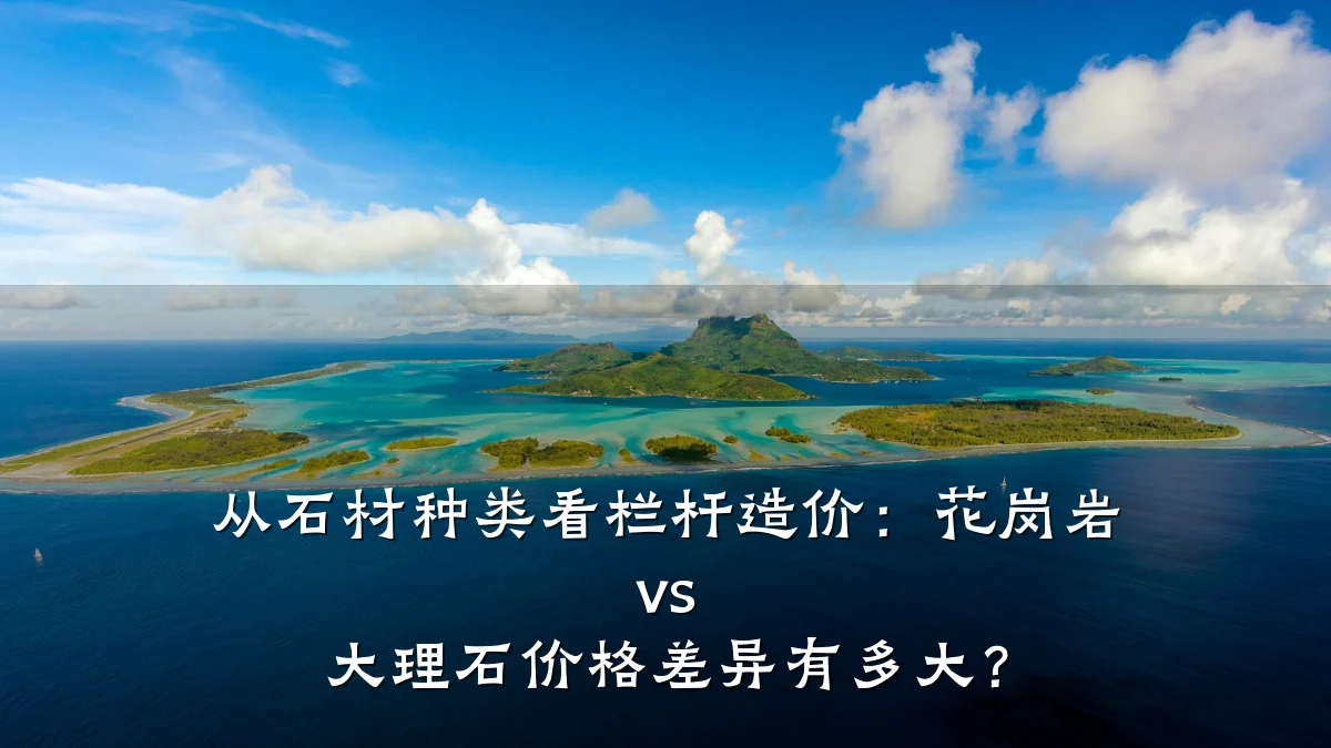 从石材种类看栏杆造价：花岗岩 vs 大理石价格差异有多大？