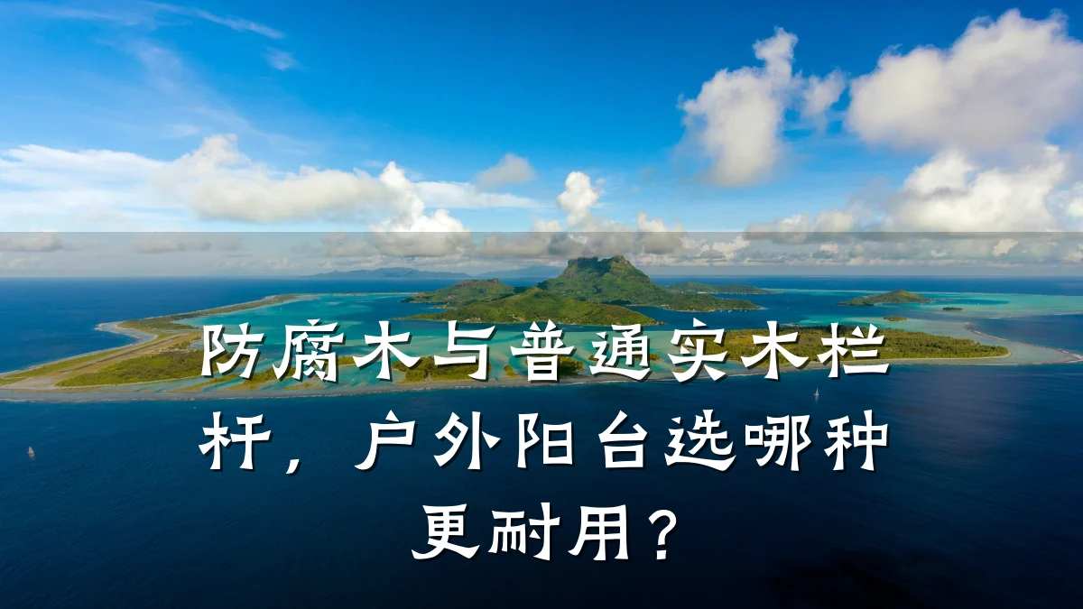 防腐木与普通实木栏杆，户外阳台选哪种更耐用？