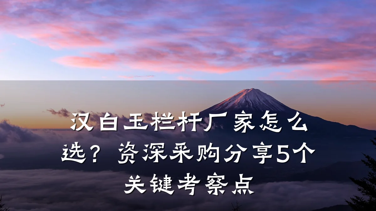 汉白玉栏杆厂家怎么选？资深采购分享5个关键考察点