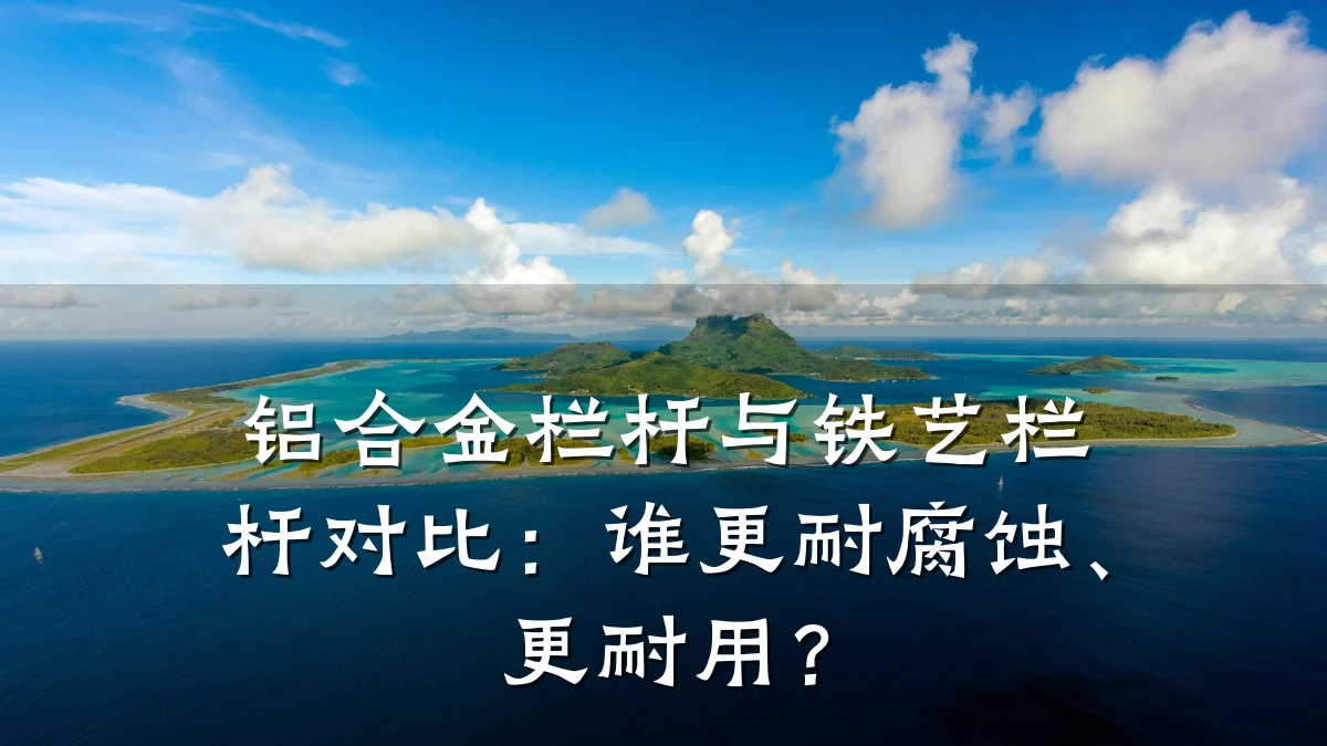铝合金栏杆与铁艺栏杆对比：谁更耐腐蚀、更耐用？
