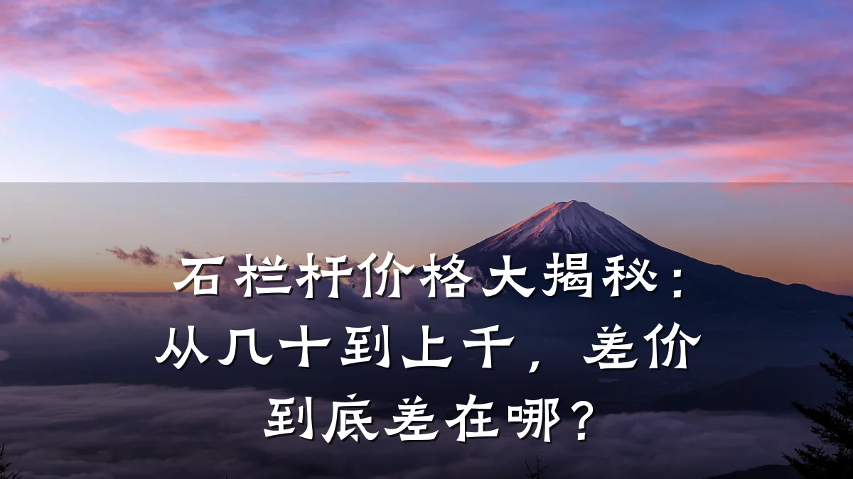 石栏杆价格大揭秘：从几十到上千，差价到底差在哪？