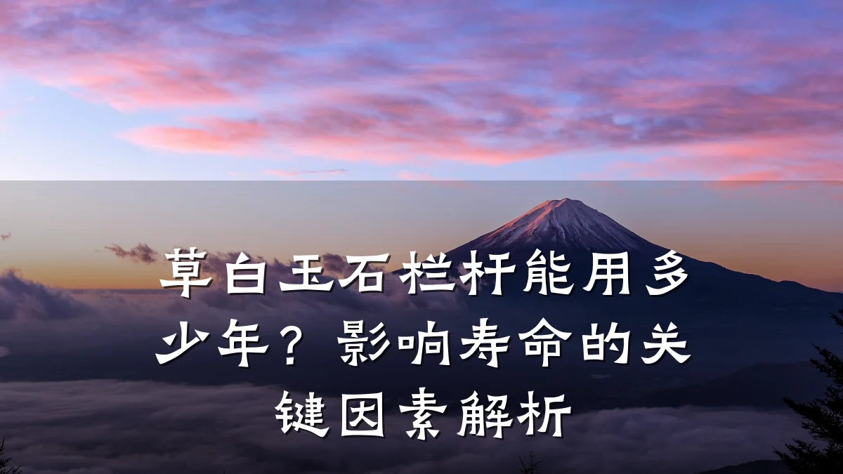 草白玉石栏杆能用多少年?影响寿命的关键因素解析