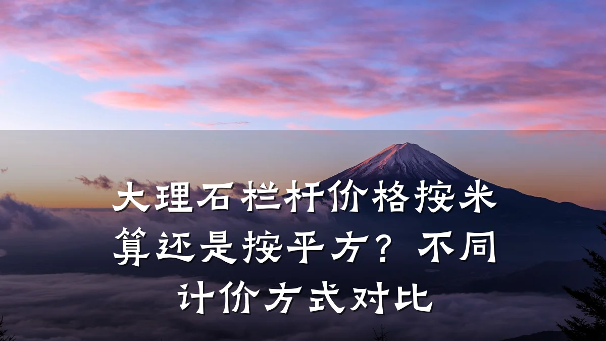 大理石栏杆价格按米算还是按平方？不同计价方式对比