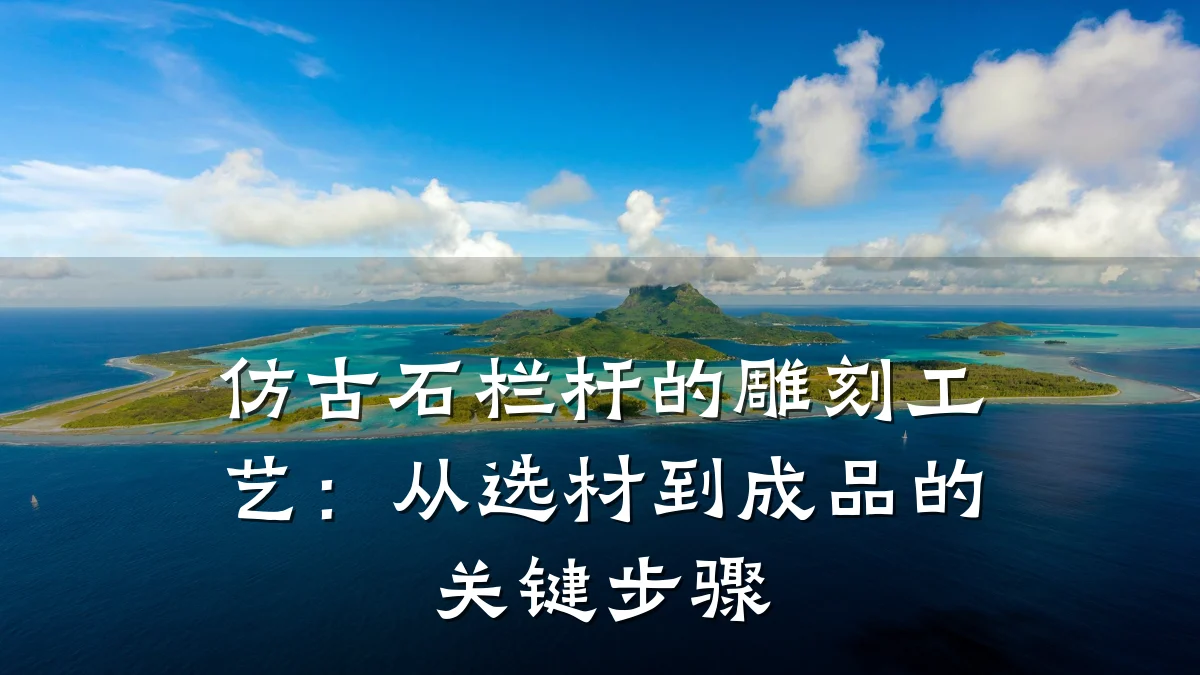 仿古石栏杆的雕刻工艺：从选材到成品的关键步骤