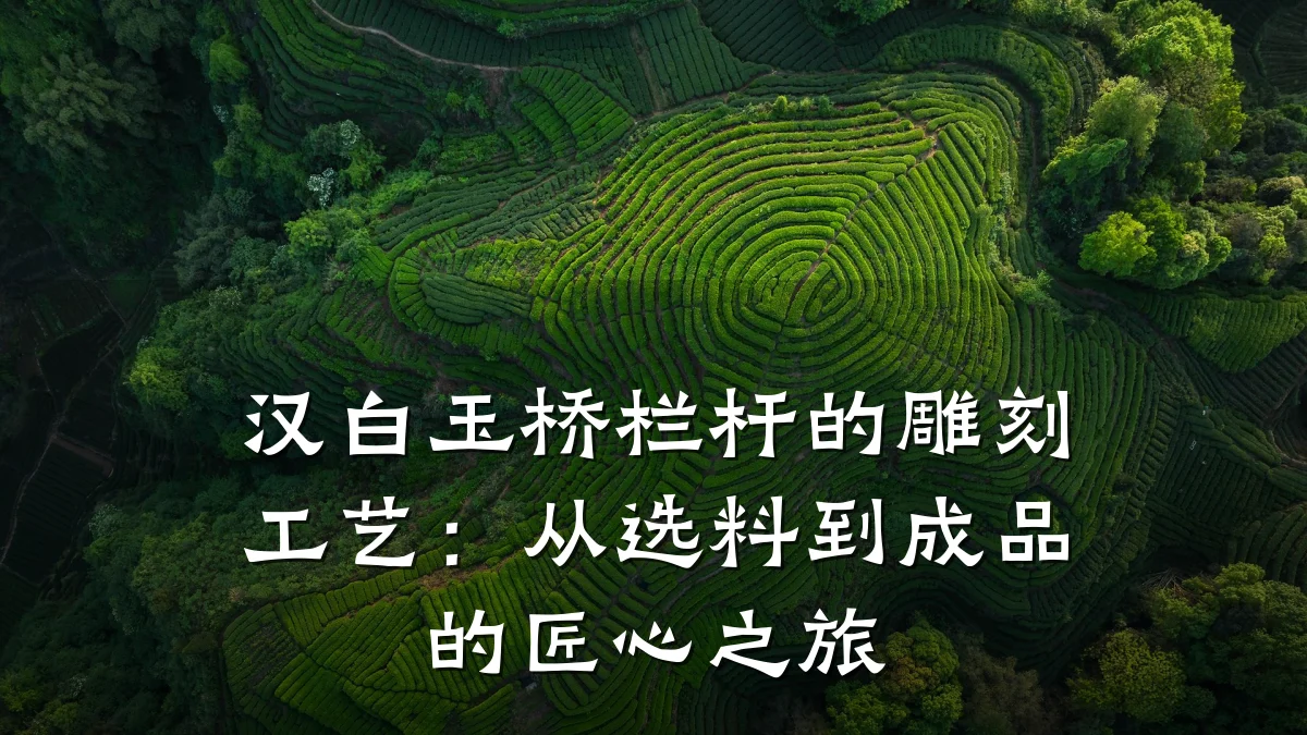 汉白玉桥栏杆的雕刻工艺:从选料到成品的匠心之旅