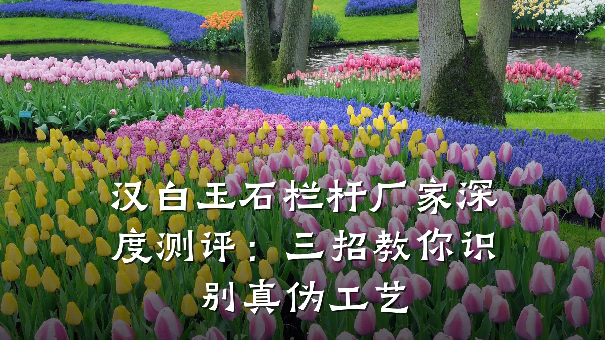 汉白玉石栏杆厂家深度测评：三招教你识别真伪工艺