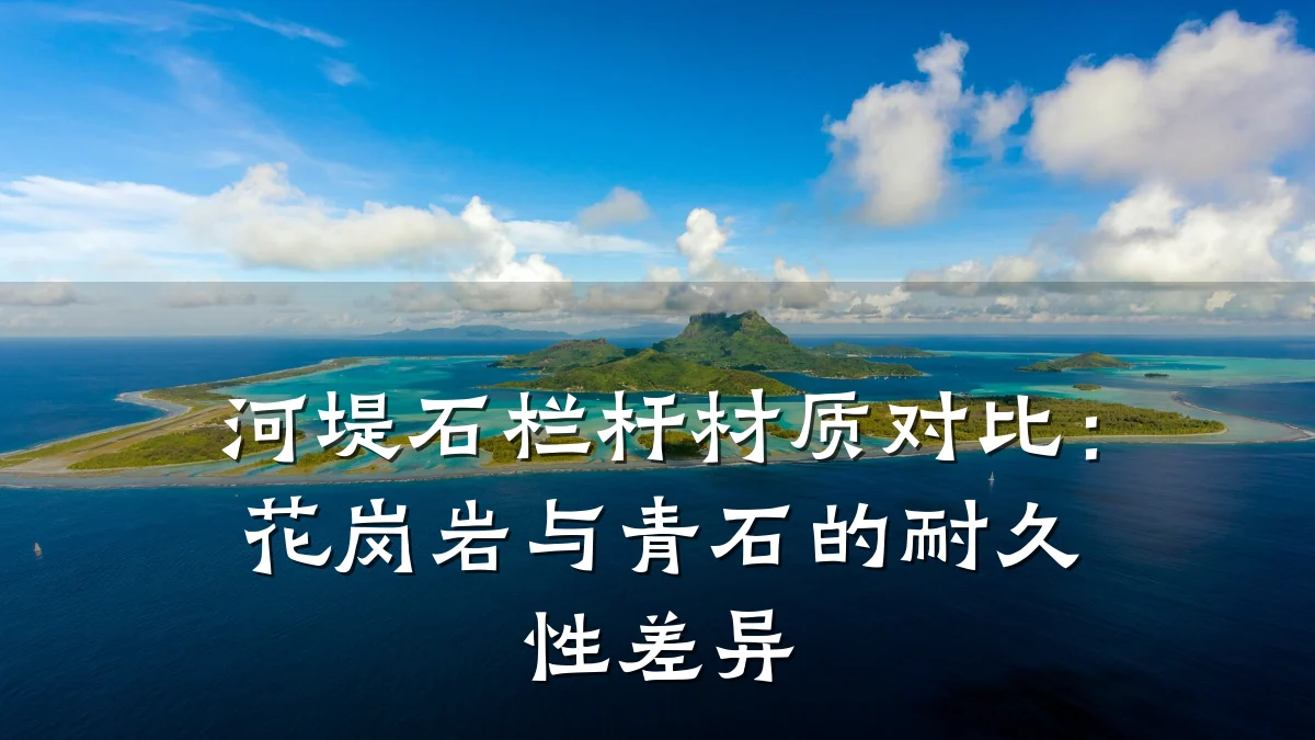 河堤石栏杆材质对比：花岗岩与青石的耐久性差异