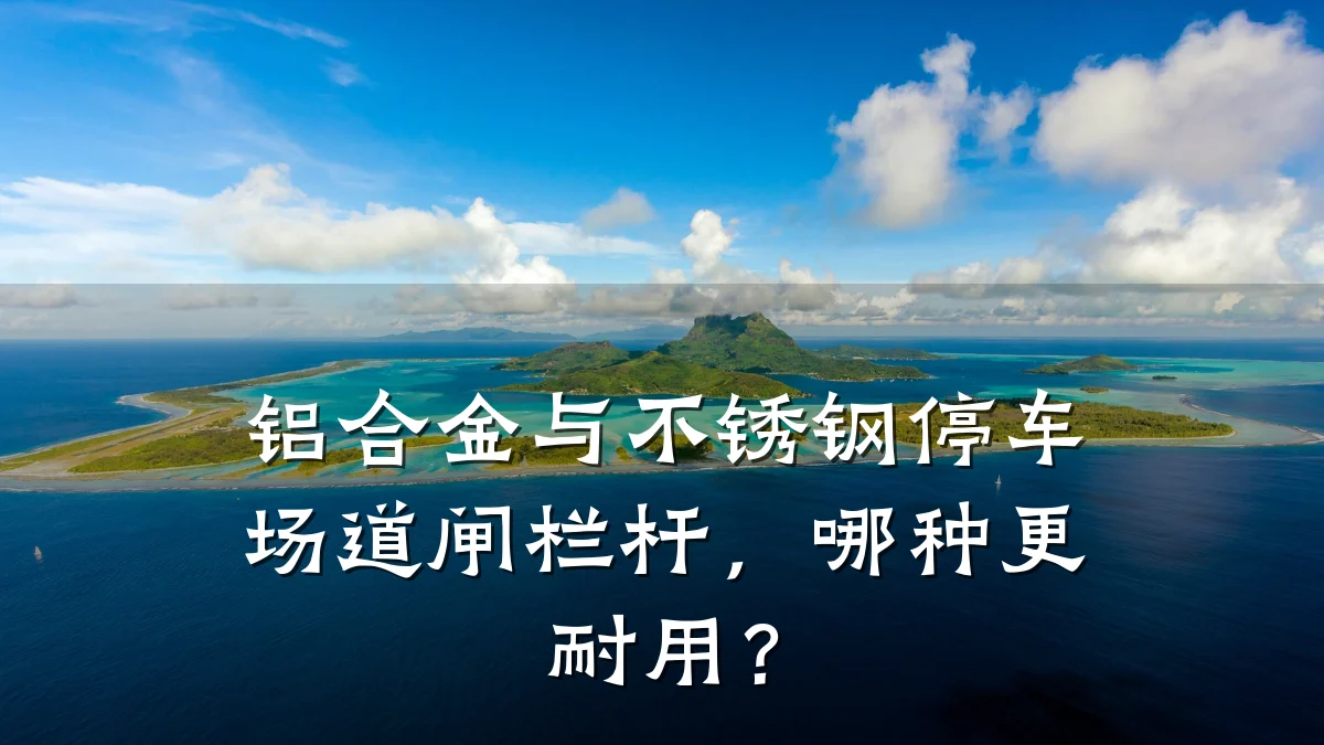 铝合金与不锈钢停车场道闸栏杆，哪种更耐用？