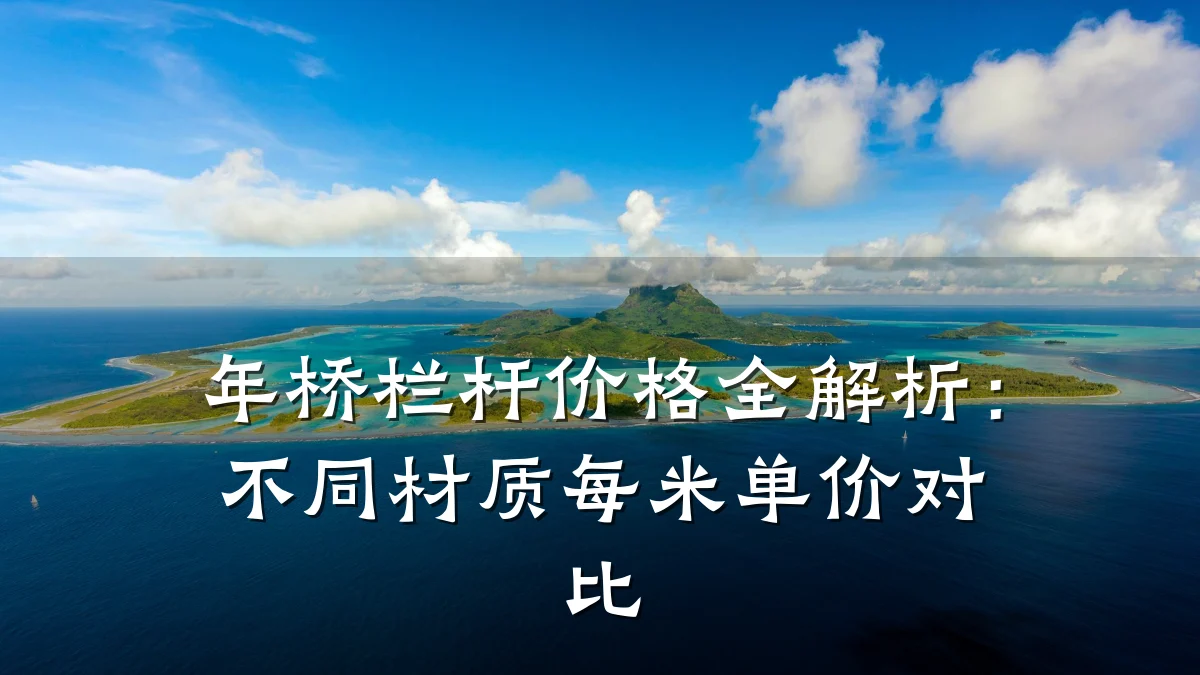 年桥栏杆价格全解析：不同材质每米单价对比