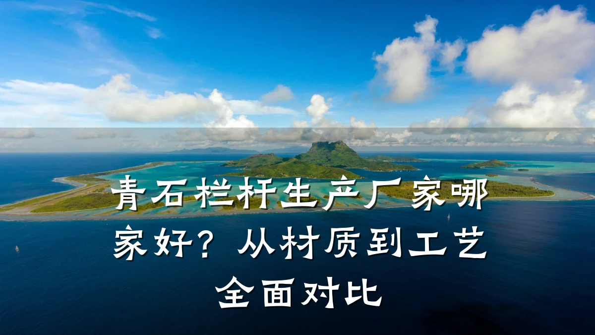 青石栏杆生产厂家哪家好？从材质到工艺全面对比