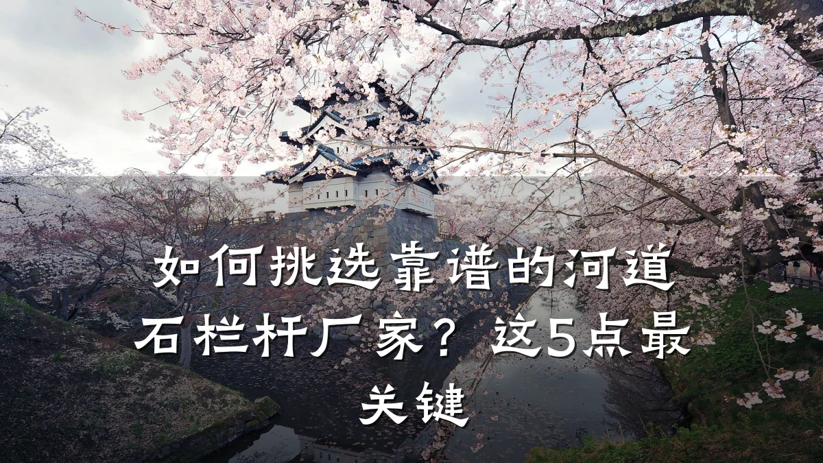 如何挑选靠谱的河道石栏杆厂家？这5点最关键