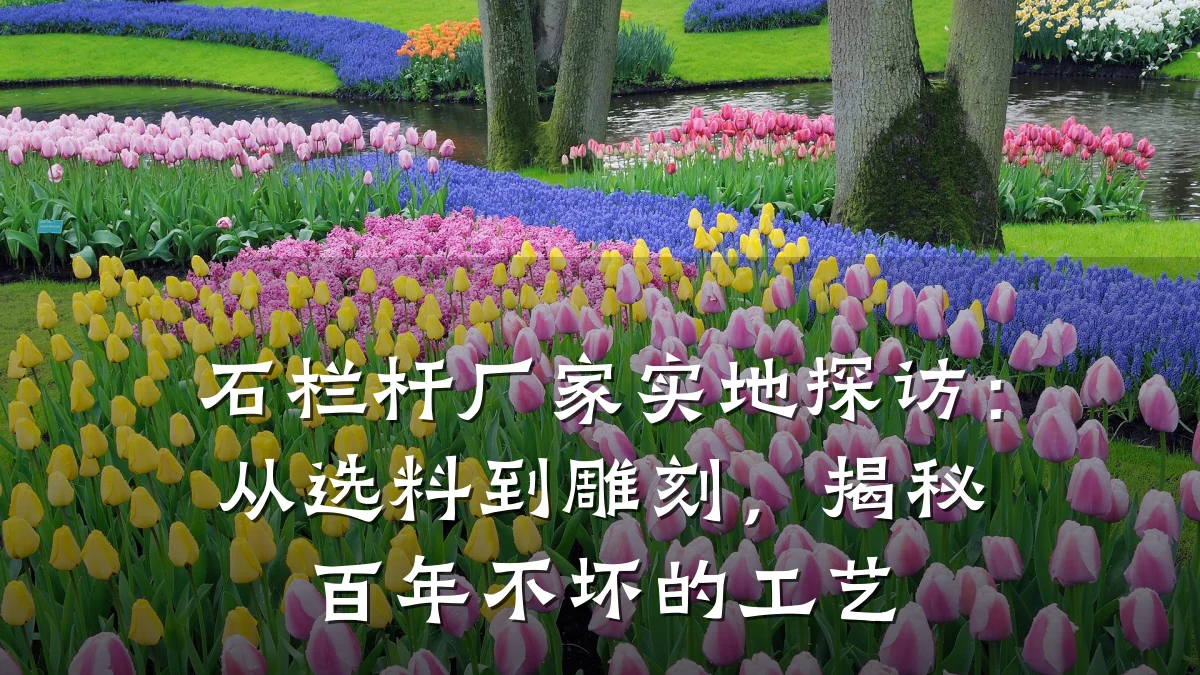 石栏杆厂家实地探访:从选料到雕刻,揭秘百年不坏的工艺