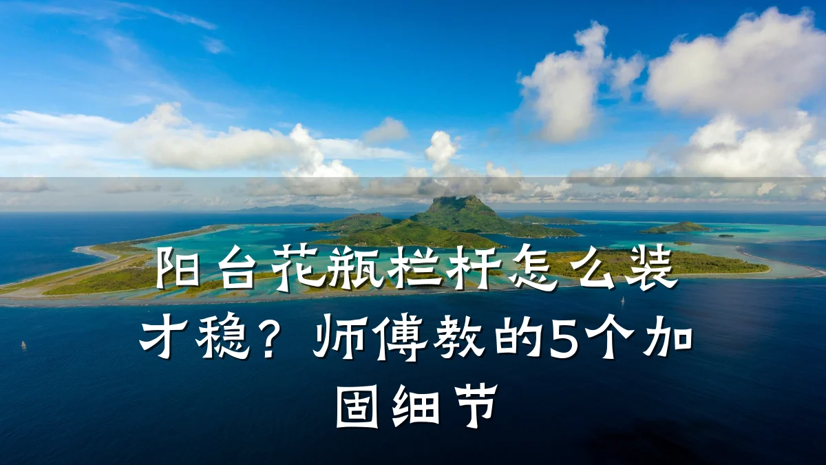 阳台花瓶栏杆怎么装才稳？师傅教的5个加固细节