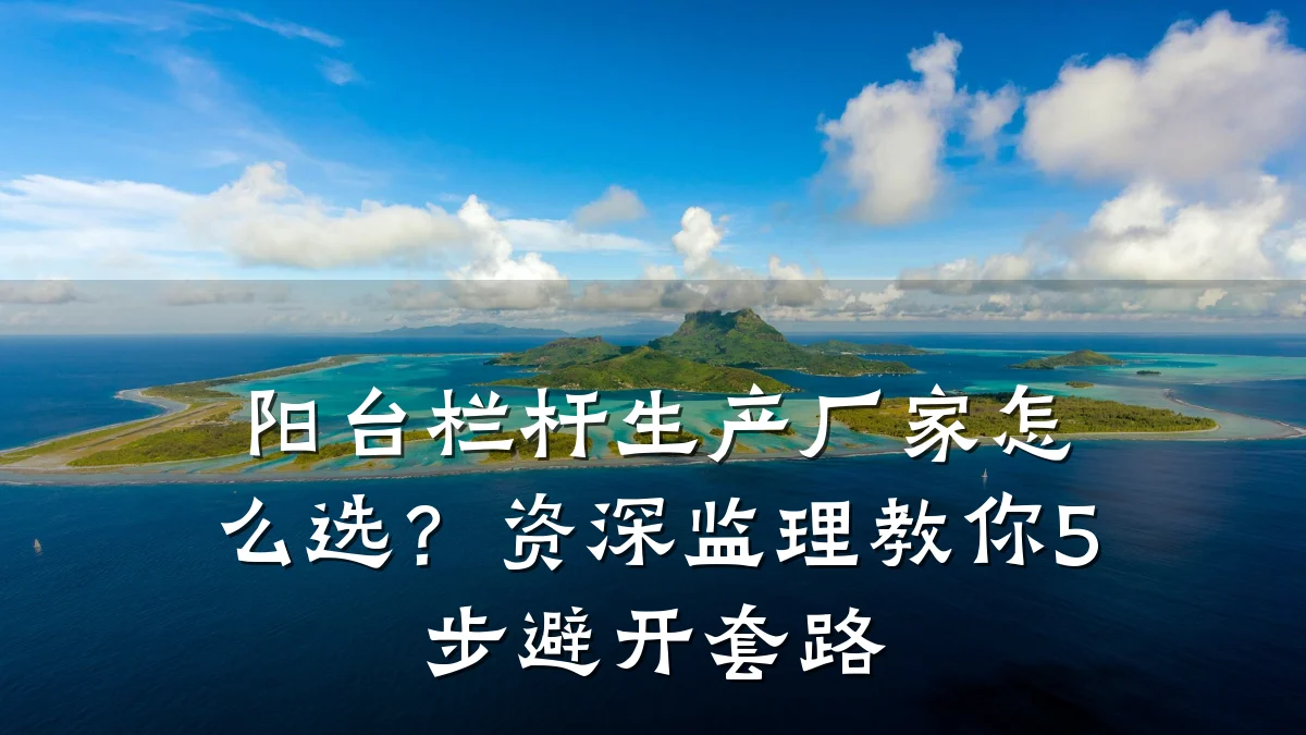阳台栏杆生产厂家怎么选？资深监理教你5步避开套路