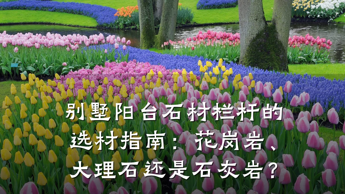 别墅阳台石材栏杆的选材指南：花岗岩、大理石还是石灰岩？