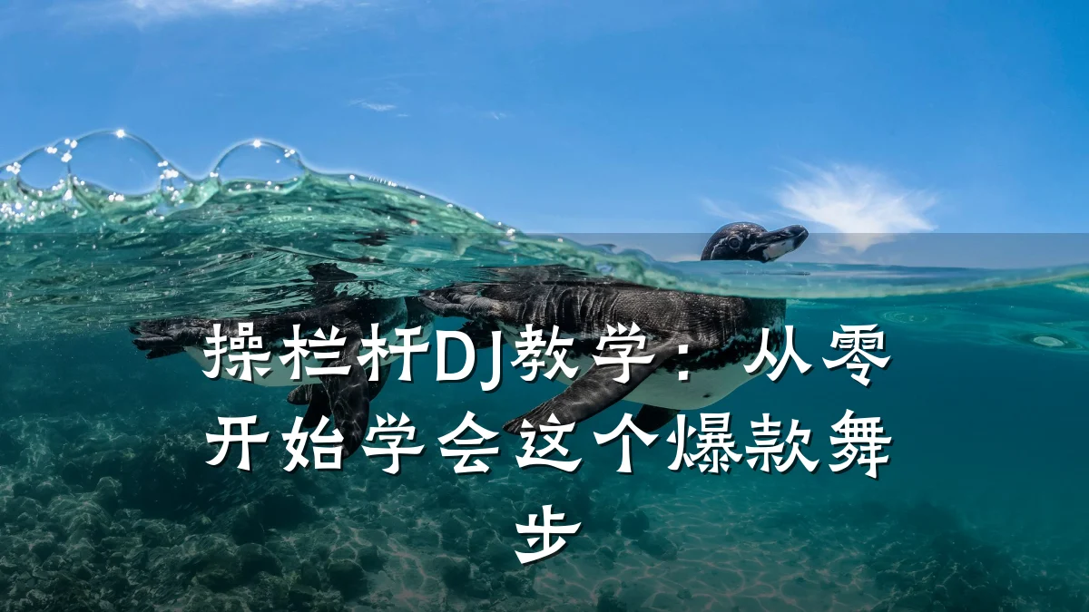 操栏杆DJ教学:从零开始学会这个爆款舞步