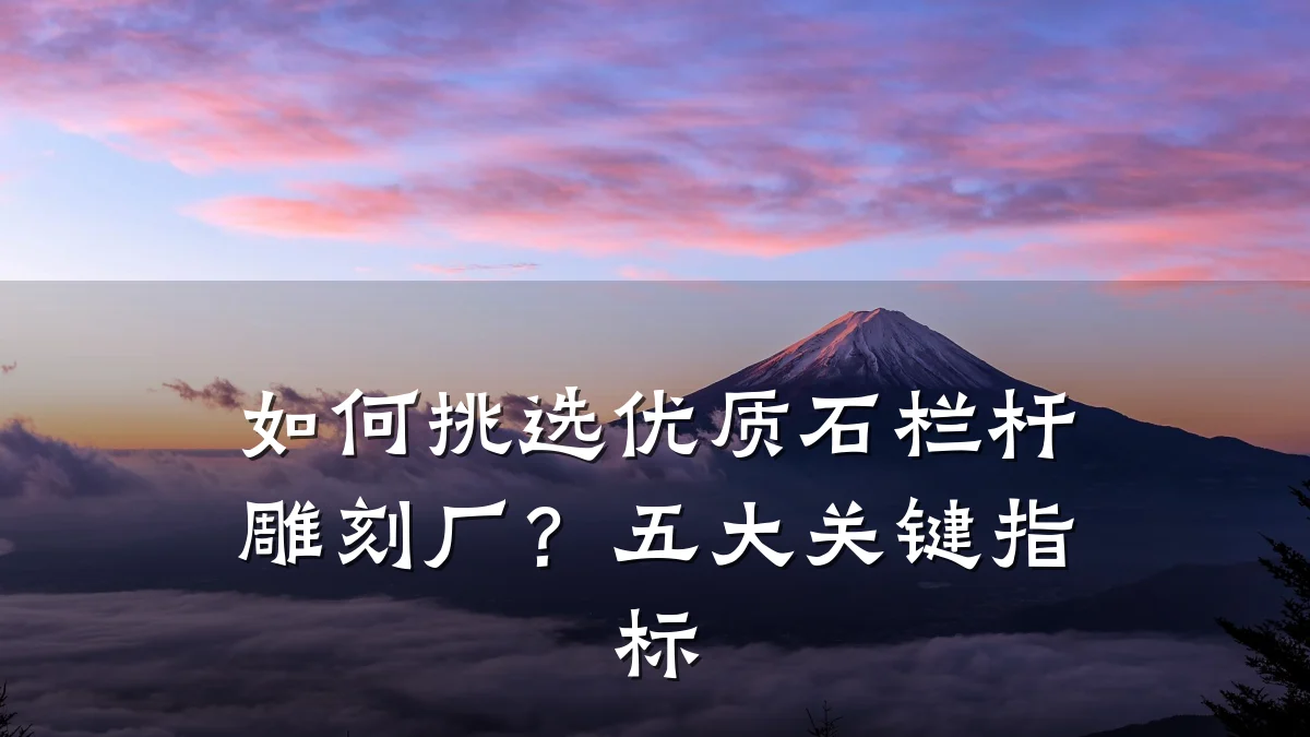 如何挑选优质石栏杆雕刻厂?五大关键指标