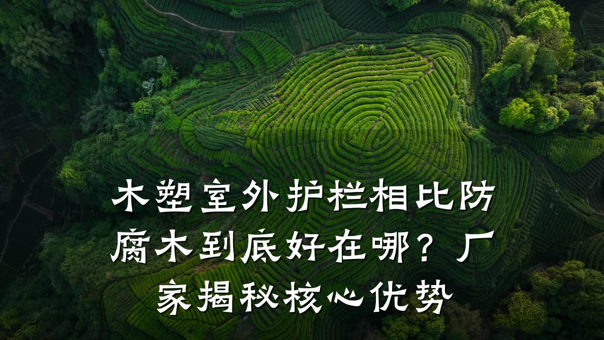 木塑室外护栏相比防腐木到底好在哪?厂家揭秘核心优势